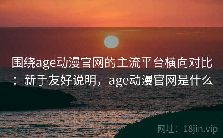 围绕age动漫官网的主流平台横向对比:新手友好说明,age动漫官网是什么 围绕age动漫官网的主流平台横向对比:新手友好说明,age动漫官网是什么
