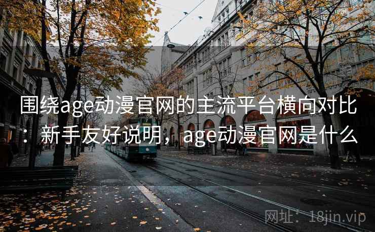 围绕age动漫官网的主流平台横向对比:新手友好说明,age动漫官网是什么 围绕age动漫官网的主流平台横向对比:新手友好说明,age动漫官网是什么