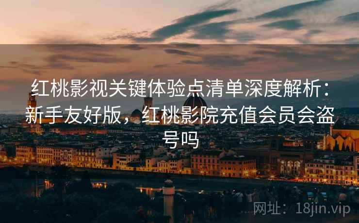 红桃影视关键体验点清单深度解析:新手友好版,红桃影院充值会员会盗号吗 红桃影视关键体验点清单深度解析:新手友好版,红桃影院充值会员会盗号吗