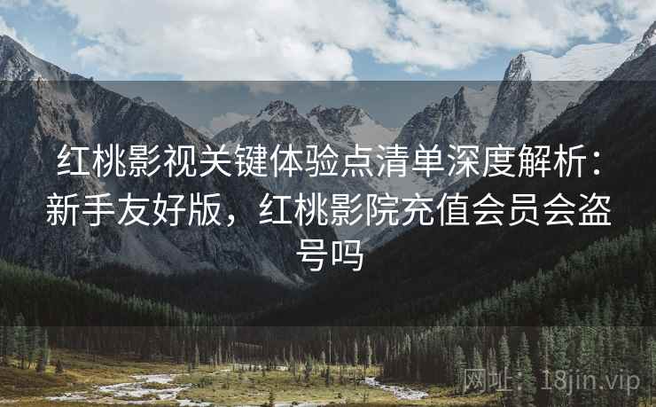 红桃影视关键体验点清单深度解析:新手友好版,红桃影院充值会员会盗号吗 红桃影视关键体验点清单深度解析:新手友好版,红桃影院充值会员会盗号吗
