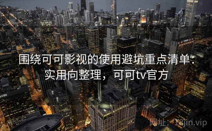 围绕可可影视的使用避坑重点清单：实用向整理，可可tv官方