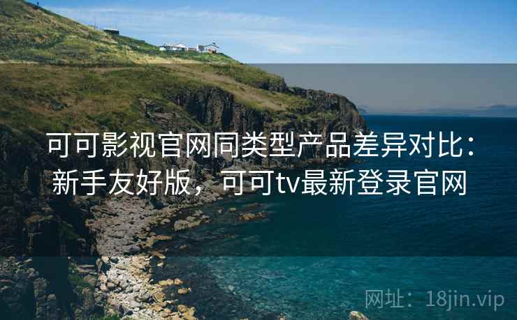 可可影视官网同类型产品差异对比:新手友好版,可可tv最新登录官网 可可影视官网同类型产品差异对比:新手友好版,可可tv最新登录官网
