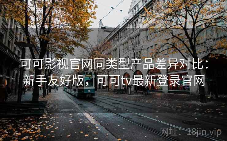 可可影视官网同类型产品差异对比:新手友好版,可可tv最新登录官网 可可影视官网同类型产品差异对比:新手友好版,可可tv最新登录官网