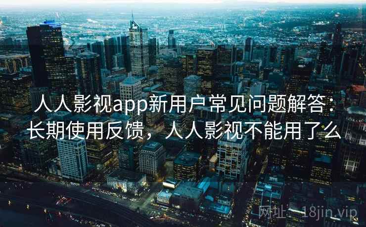 人人影视app新用户常见问题解答:长期使用反馈,人人影视不能用了么 人人影视app新用户常见问题解答:长期使用反馈,人人影视不能用了么