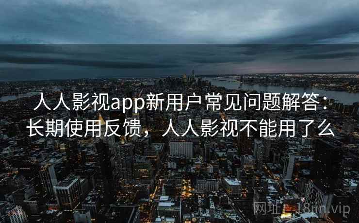人人影视app新用户常见问题解答:长期使用反馈,人人影视不能用了么 人人影视app新用户常见问题解答:长期使用反馈,人人影视不能用了么