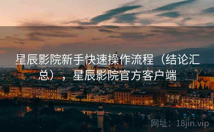 星辰影院新手快速操作流程(结论汇总),星辰影院官方客户端 星辰影院新手快速操作流程(结论汇总),星辰影院官方客户端