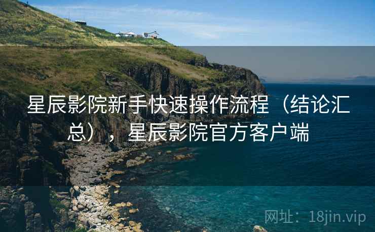 星辰影院新手快速操作流程(结论汇总),星辰影院官方客户端 星辰影院新手快速操作流程(结论汇总),星辰影院官方客户端