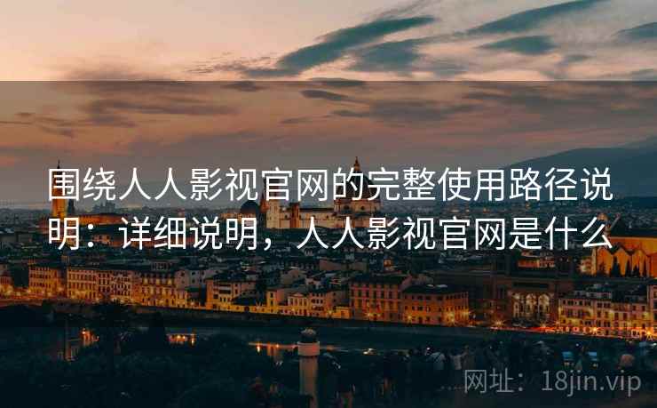 围绕人人影视官网的完整使用路径说明:详细说明,人人影视官网是什么 围绕人人影视官网的完整使用路径说明:详细说明,人人影视官网是什么