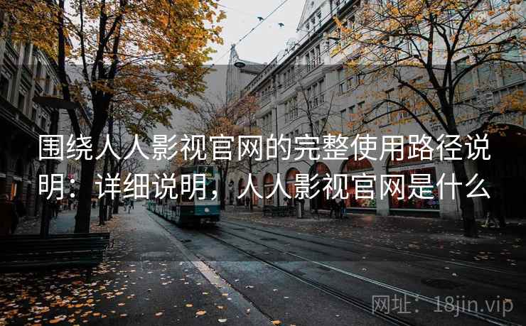 围绕人人影视官网的完整使用路径说明:详细说明,人人影视官网是什么 围绕人人影视官网的完整使用路径说明:详细说明,人人影视官网是什么