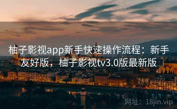 柚子影视app新手快速操作流程:新手友好版,柚子影视tv3.0版最新版 柚子影视app新手快速操作流程:新手友好版,柚子影视tv3.0版最新版