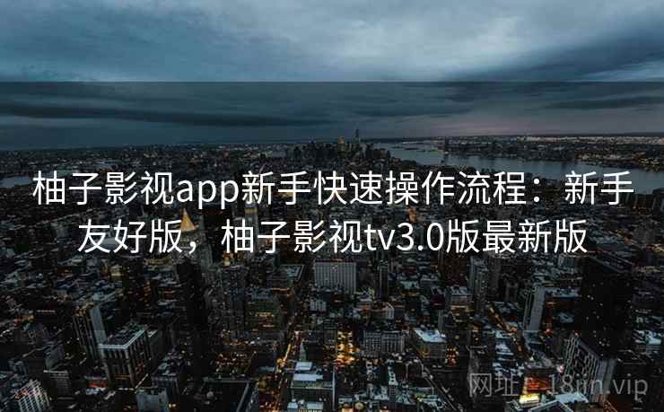 柚子影视app新手快速操作流程:新手友好版,柚子影视tv3.0版最新版 柚子影视app新手快速操作流程:新手友好版,柚子影视tv3.0版最新版