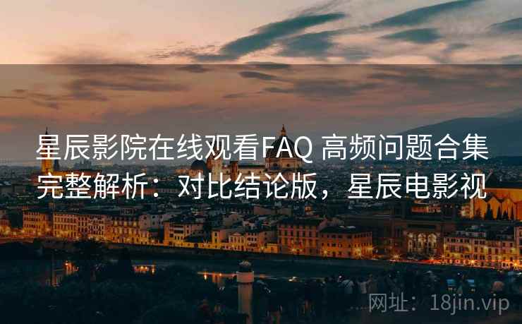 星辰影院在线观看FAQ 高频问题合集完整解析：对比结论版，星辰电影视