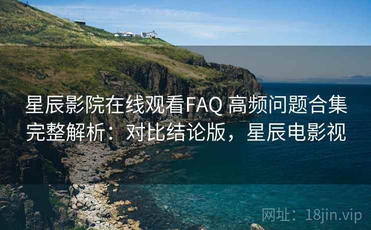 星辰影院在线观看FAQ 高频问题合集完整解析：对比结论版，星辰电影视