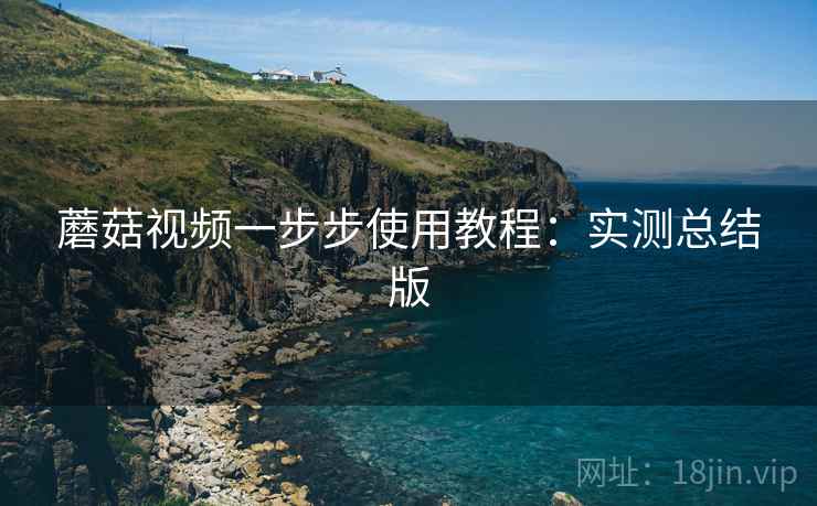 蘑菇视频一步步使用教程:实测总结版 蘑菇视频一步步使用教程:实测总结版