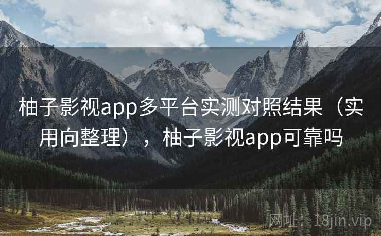 柚子影视app多平台实测对照结果(实用向整理),柚子影视app可靠吗 柚子影视app多平台实测对照结果(实用向整理),柚子影视app可靠吗
