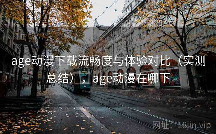 age动漫下载流畅度与体验对比(实测总结),age动漫在哪下 age动漫下载流畅度与体验对比(实测总结),age动漫在哪下