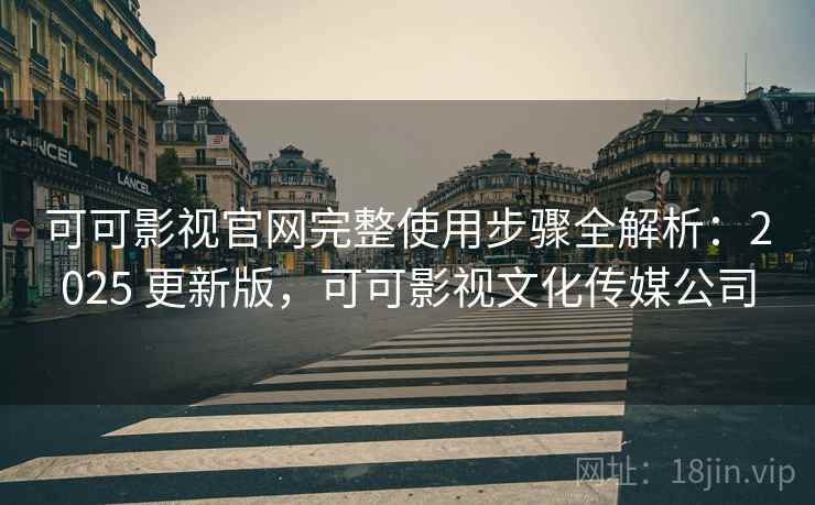 可可影视官网完整使用步骤全解析：2025 更新版，可可影视文化传媒公司