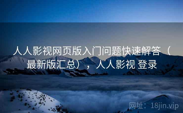 人人影视网页版入门问题快速解答(最新版汇总),人人影视 登录 人人影视网页版入门问题快速解答(最新版汇总),人人影视 登录