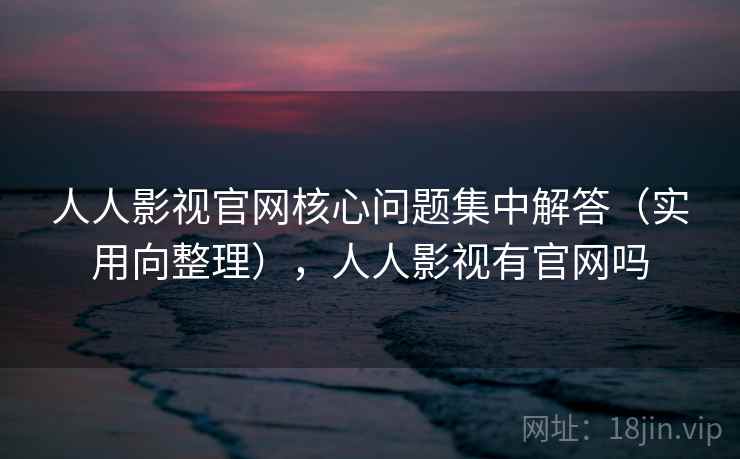 人人影视官网核心问题集中解答（实用向整理），人人影视有官网吗