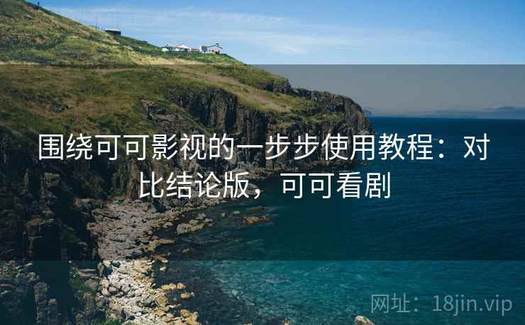 围绕可可影视的一步步使用教程:对比结论版,可可看剧 围绕可可影视的一步步使用教程:对比结论版,可可看剧