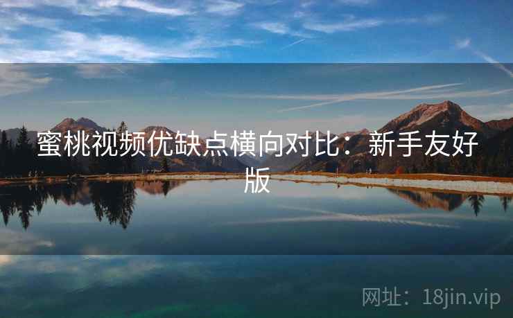 蜜桃视频优缺点横向对比：新手友好版