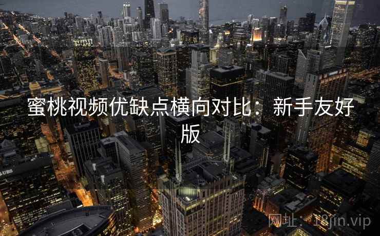 蜜桃视频优缺点横向对比：新手友好版
