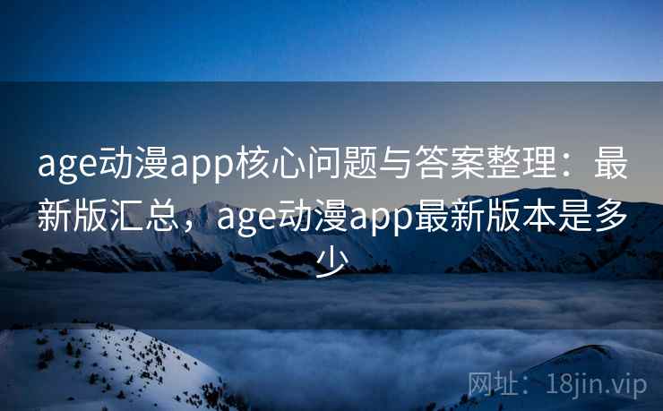 age动漫app核心问题与答案整理：最新版汇总，age动漫app最新版本是多少
