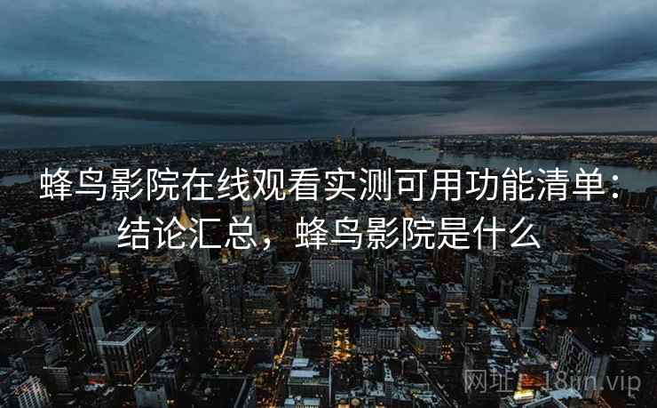 蜂鸟影院在线观看实测可用功能清单:结论汇总,蜂鸟影院是什么 蜂鸟影院在线观看实测可用功能清单:结论汇总,蜂鸟影院是什么