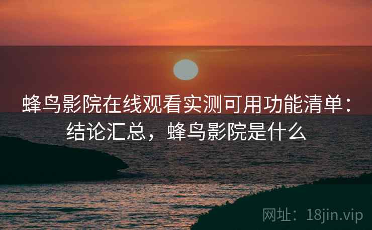 蜂鸟影院在线观看实测可用功能清单:结论汇总,蜂鸟影院是什么 蜂鸟影院在线观看实测可用功能清单:结论汇总,蜂鸟影院是什么