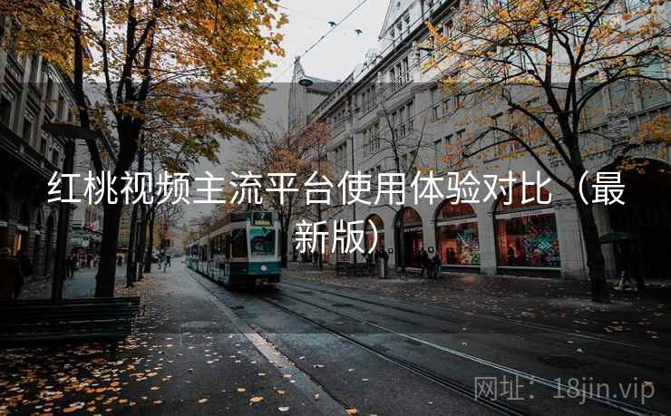 红桃视频主流平台使用体验对比(最新版) 红桃视频主流平台使用体验对比(最新版)