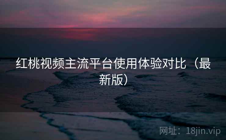 红桃视频主流平台使用体验对比(最新版) 红桃视频主流平台使用体验对比(最新版)