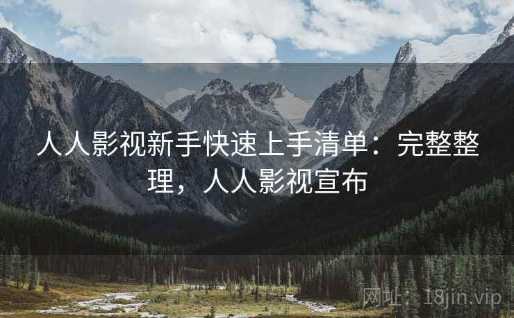人人影视新手快速上手清单:完整整理,人人影视宣布 人人影视新手快速上手清单:完整整理,人人影视宣布