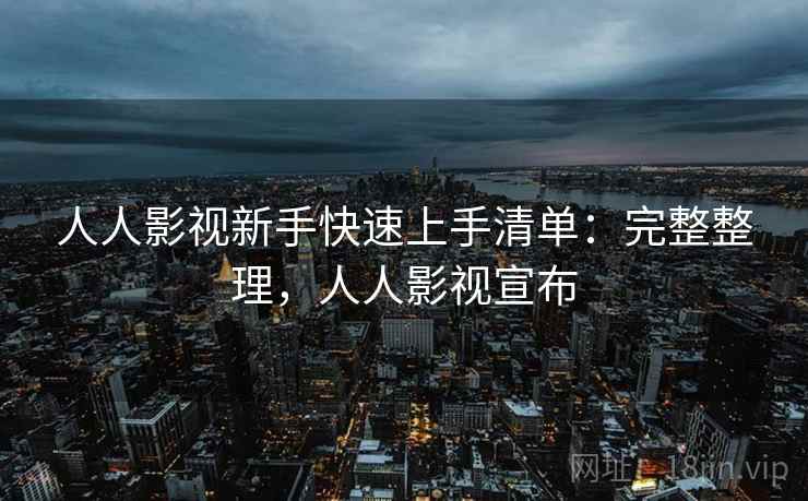 人人影视新手快速上手清单:完整整理,人人影视宣布 人人影视新手快速上手清单:完整整理,人人影视宣布