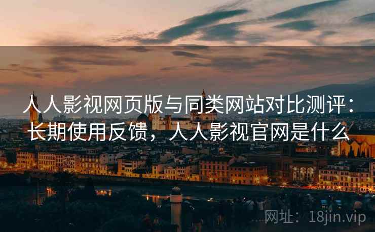 人人影视网页版与同类网站对比测评:长期使用反馈,人人影视官网是什么 人人影视网页版与同类网站对比测评:长期使用反馈,人人影视官网是什么
