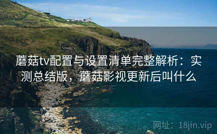 蘑菇tv配置与设置清单完整解析:实测总结版,蘑菇影视更新后叫什么 蘑菇tv配置与设置清单完整解析:实测总结版,蘑菇影视更新后叫什么