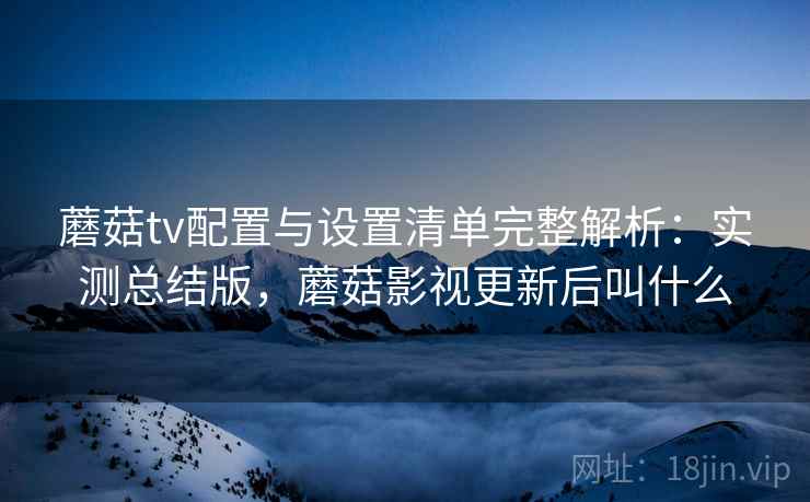 蘑菇tv配置与设置清单完整解析:实测总结版,蘑菇影视更新后叫什么 蘑菇tv配置与设置清单完整解析:实测总结版,蘑菇影视更新后叫什么
