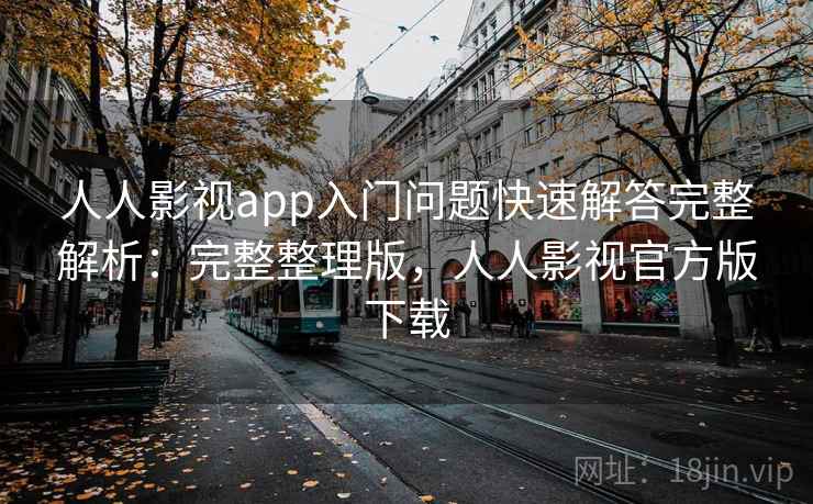 人人影视app入门问题快速解答完整解析:完整整理版,人人影视官方版下载 人人影视app入门问题快速解答完整解析:完整整理版,人人影视官方版下载