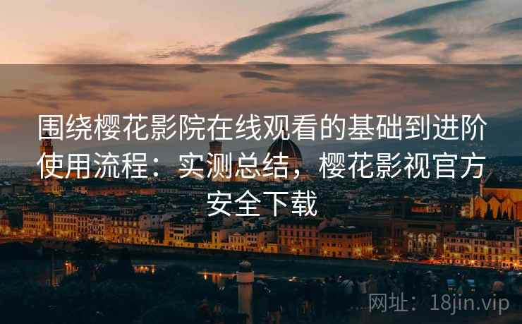 围绕樱花影院在线观看的基础到进阶使用流程:实测总结,樱花影视官方安全下载 围绕樱花影院在线观看的基础到进阶使用流程:实测总结,樱花影视官方安全下载
