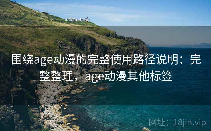 围绕age动漫的完整使用路径说明:完整整理,age动漫其他标签 围绕age动漫的完整使用路径说明:完整整理,age动漫其他标签
