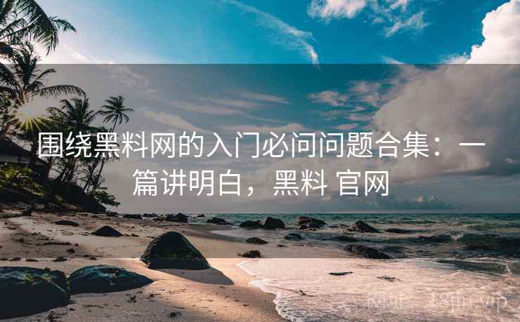 围绕黑料网的入门必问问题合集:一篇讲明白,黑料 官网 围绕黑料网的入门必问问题合集:一篇讲明白,黑料 官网