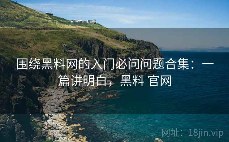 围绕黑料网的入门必问问题合集:一篇讲明白,黑料 官网 围绕黑料网的入门必问问题合集:一篇讲明白,黑料 官网