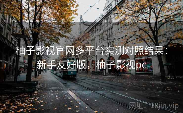 柚子影视官网多平台实测对照结果:新手友好版,柚子影视pc 柚子影视官网多平台实测对照结果:新手友好版,柚子影视pc