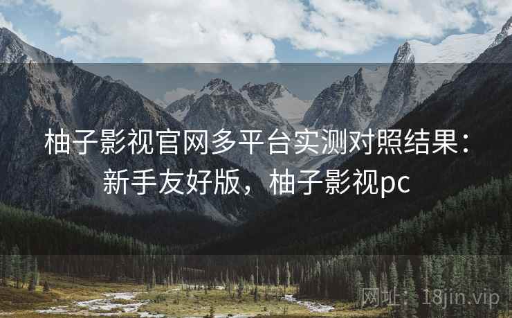 柚子影视官网多平台实测对照结果:新手友好版,柚子影视pc 柚子影视官网多平台实测对照结果:新手友好版,柚子影视pc