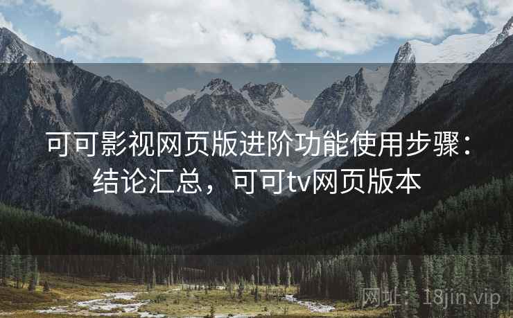可可影视网页版进阶功能使用步骤：结论汇总，可可tv网页版本