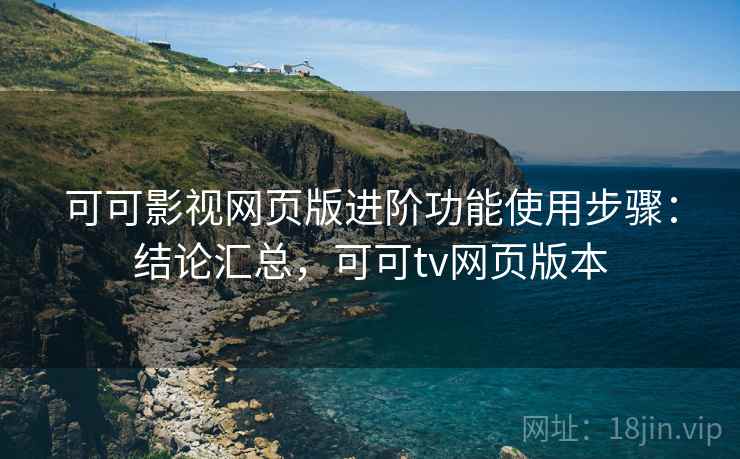 可可影视网页版进阶功能使用步骤：结论汇总，可可tv网页版本