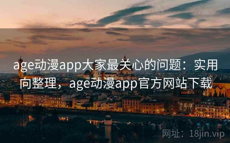 age动漫app大家最关心的问题：实用向整理，age动漫app官方网站下载