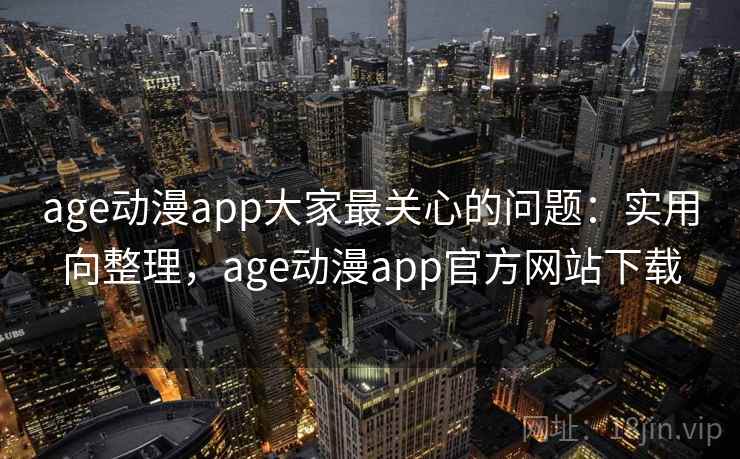 age动漫app大家最关心的问题：实用向整理，age动漫app官方网站下载