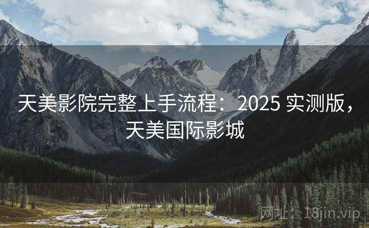 天美影院完整上手流程：2025 实测版，天美国际影城