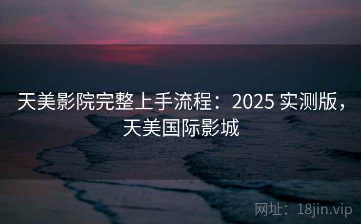 天美影院完整上手流程：2025 实测版，天美国际影城