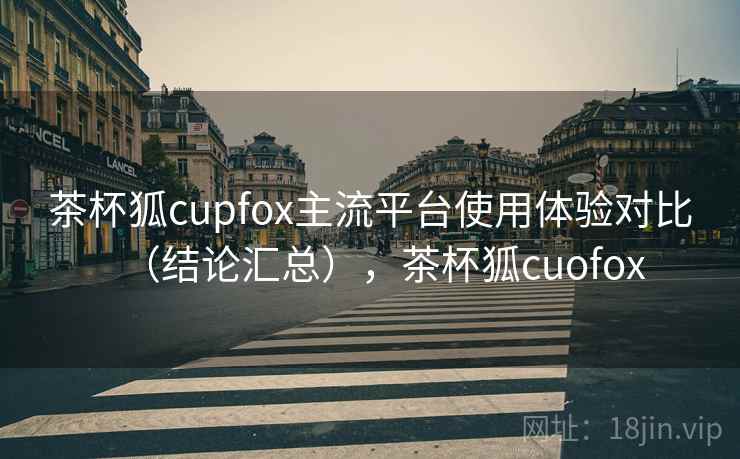 茶杯狐cupfox主流平台使用体验对比（结论汇总），茶杯狐cuofox